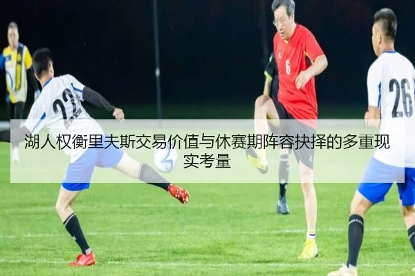 湖人权衡里夫斯交易价值与休赛期阵容抉择的多重现实考量