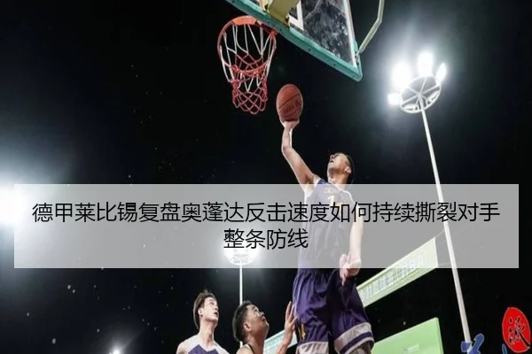 德甲莱比锡复盘奥蓬达反击速度如何持续撕裂对手整条防线