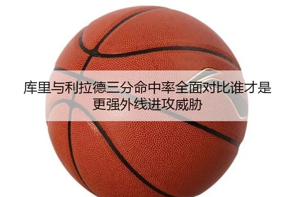 库里与利拉德三分命中率全面对比谁才是更强外线进攻威胁