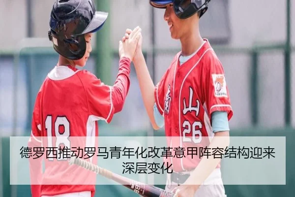 德罗西推动罗马青年化改革意甲阵容结构迎来深层变化 | kaiyun