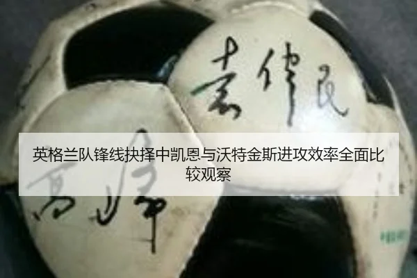 英格兰队锋线抉择中凯恩与沃特金斯进攻效率全面比较观察 | kaiyun