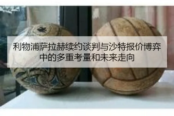 利物浦萨拉赫续约谈判与沙特报价博弈中的多重考量和未来走向 | kaiyun