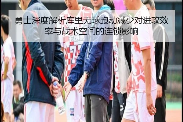 勇士深度解析库里无球跑动减少对进攻效率与战术空间的连锁影响