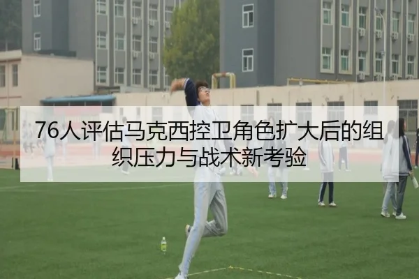 76人评估马克西控卫角色扩大后的组织压力与战术新考验 | kaiyun