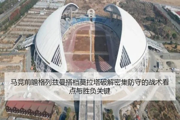 马竞前瞻格列兹曼搭档莫拉塔破解密集防守的战术看点与胜负关键