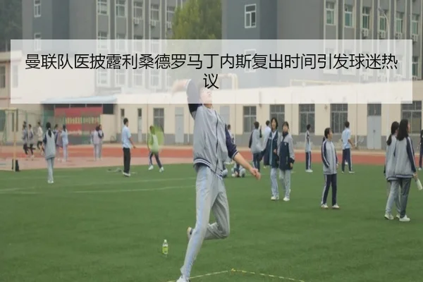 曼联队医披露利桑德罗马丁内斯复出时间引发球迷热议 | kaiyun