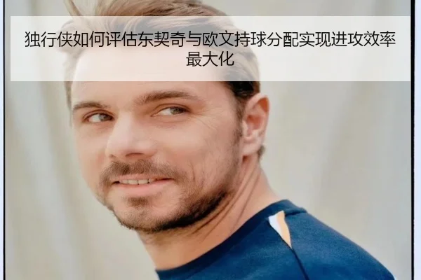 独行侠如何评估东契奇与欧文持球分配实现进攻效率最大化 - kaiyun
