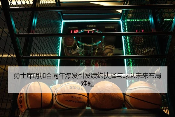 勇士库明加合同年爆发引发续约抉择与球队未来布局难题 | kaiyun