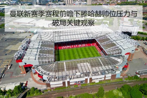 曼联新赛季赛程前瞻下滕哈赫帅位压力与破局关键观察 | kaiyun
