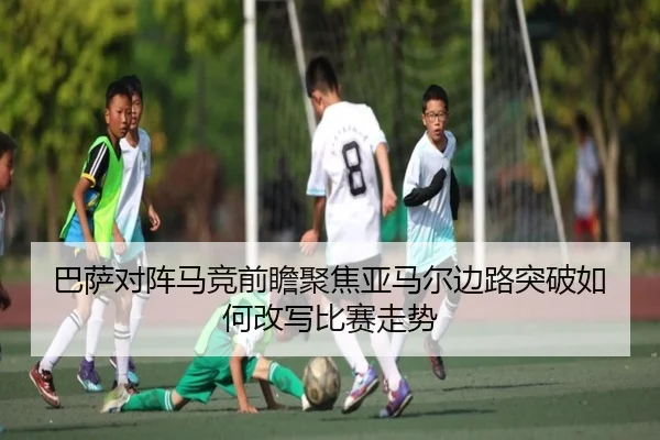巴萨对阵马竞前瞻聚焦亚马尔边路突破如何改写比赛走势 | kaiyun