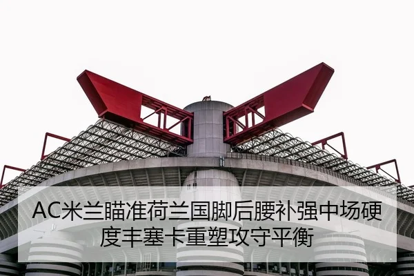 AC米兰瞄准荷兰国脚后腰补强中场硬度丰塞卡重塑攻守平衡